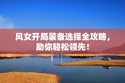 風(fēng)女開局裝備選擇全攻略，助你輕松領(lǐng)先！