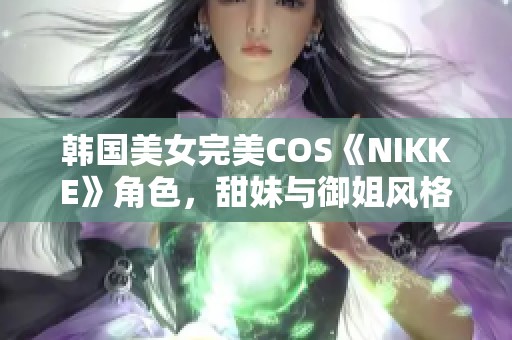 韓國美女完美COS《NIKKE》角色，甜妹與御姐風格輕松轉換