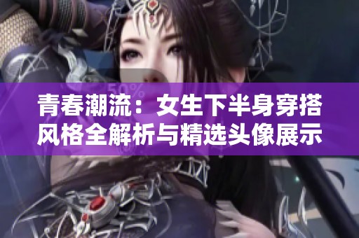 青春潮流：女生下半身穿搭風格全解析與精選頭像展示