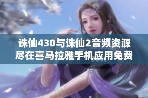 誅仙430與誅仙2音頻資源盡在喜馬拉雅手機應用免費聽取