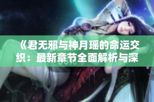 《君無邪與神月瑤的命運(yùn)交織：最新章節(jié)全面解析與深度閱讀》