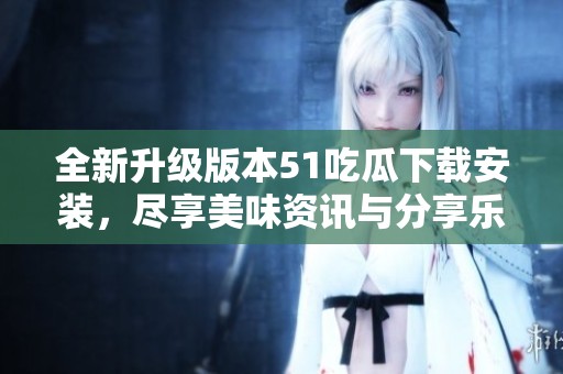 全新升級(jí)版本51吃瓜下載安裝，盡享美味資訊與分享樂趣