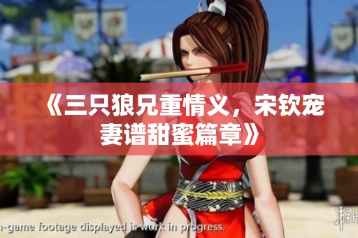 《三只狼兄重情義，宋欽寵妻譜甜蜜篇章》