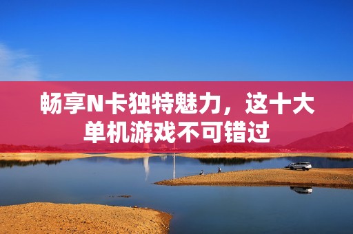 暢享N卡獨特魅力，這十大單機游戲不可錯過