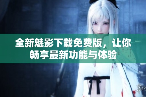 全新魅影下載免費版，讓你暢享最新功能與體驗