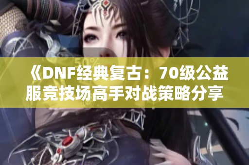 《DNF經典復古：70級公益服競技場高手對戰策略分享》
