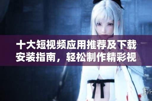 十大短視頻應用推薦及下載安裝指南，輕松制作精彩視頻