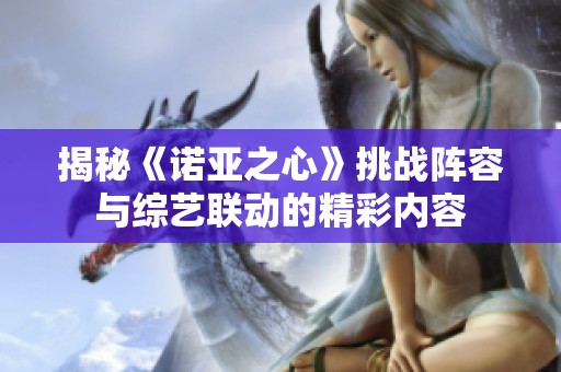 揭秘《諾亞之心》挑戰陣容與綜藝聯動的精彩內容