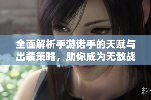 全面解析手游諾手的天賦與出裝策略，助你成為無敵戰(zhàn)神