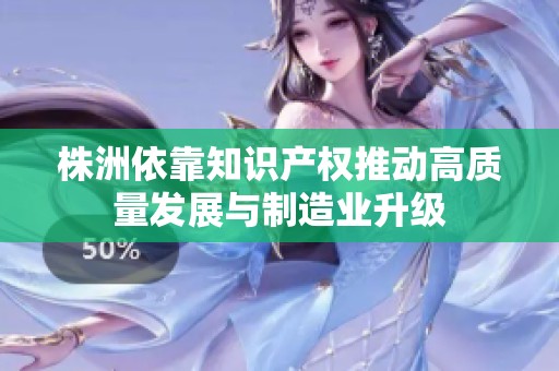株洲依靠知識(shí)產(chǎn)權(quán)推動(dòng)高質(zhì)量發(fā)展與制造業(yè)升級(jí)