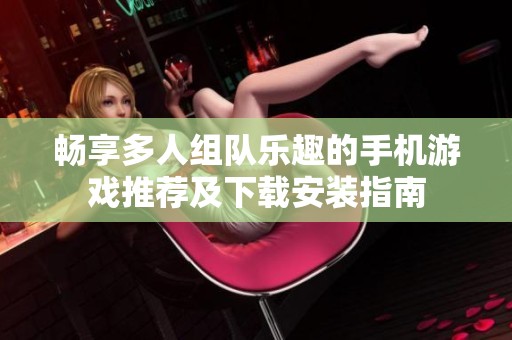 暢享多人組隊(duì)樂趣的手機(jī)游戲推薦及下載安裝指南