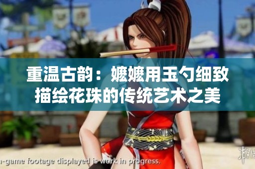 重溫古韻：嬤嬤用玉勺細致描繪花珠的傳統藝術之美