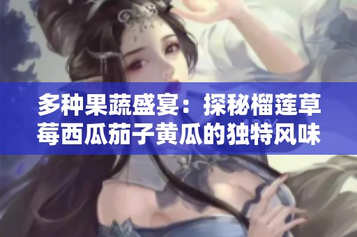 多種果蔬盛宴：探秘榴蓮草莓西瓜茄子黃瓜的獨特風味與營養價值