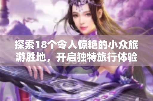 探索18個令人驚艷的小眾旅游勝地，開啟獨特旅行體驗
