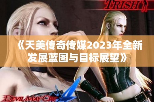 《天美傳奇?zhèn)髅?023年全新發(fā)展藍圖與目標展望》