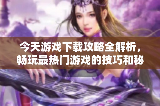 今天游戲下載攻略全解析，暢玩最熱門游戲的技巧和秘笈