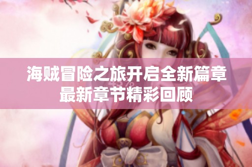 海賊冒險之旅開啟全新篇章最新章節精彩回顧