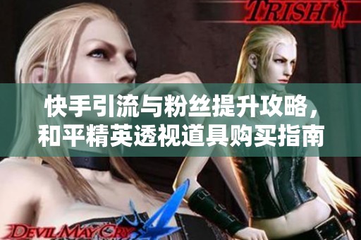 快手引流與粉絲提升攻略，和平精英透視道具購買指南