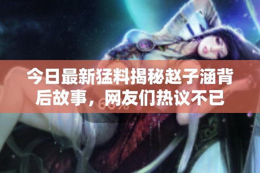 今日最新猛料揭秘趙子涵背后故事，網友們熱議不已