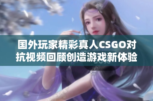 國外玩家精彩真人CSGO對抗視頻回顧創造游戲新體驗