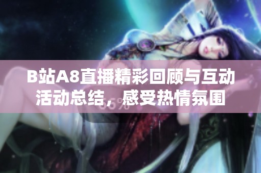 B站A8直播精彩回顧與互動活動總結(jié)，感受熱情氛圍
