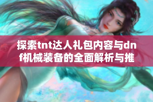 探索tnt達人禮包內容與dnf機械裝備的全面解析與推薦