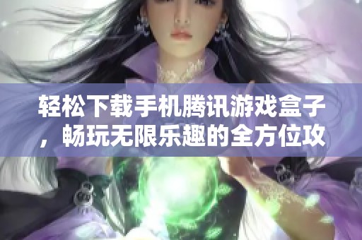輕松下載手機騰訊游戲盒子，暢玩無限樂趣的全方位攻略
