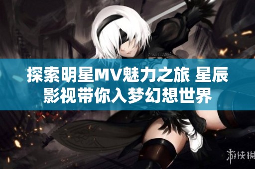 探索明星MV魅力之旅 星辰影視帶你入夢(mèng)幻想世界