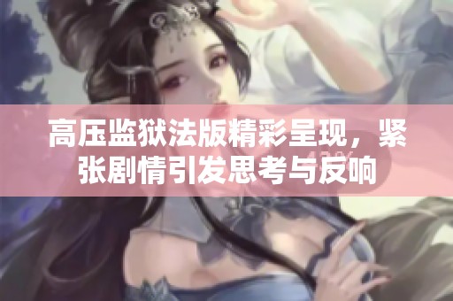 高壓監獄法版精彩呈現，緊張劇情引發思考與反響