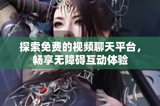 探索免費的視頻聊天平臺，暢享無障礙互動體驗