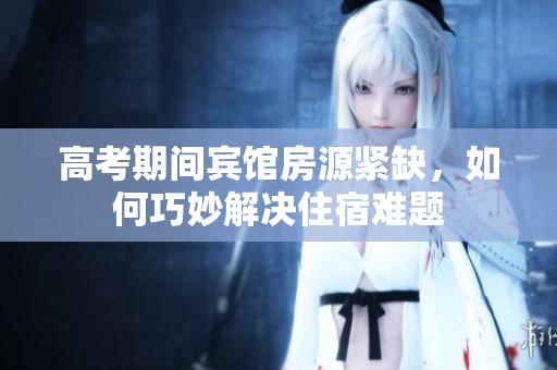 高考期間賓館房源緊缺，如何巧妙解決住宿難題