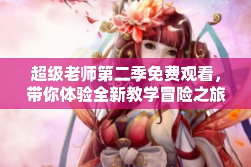 超級(jí)老師第二季免費(fèi)觀看，帶你體驗(yàn)全新教學(xué)冒險(xiǎn)之旅！