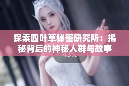 探索四葉草秘密研究所：揭秘背后的神秘人群與故事