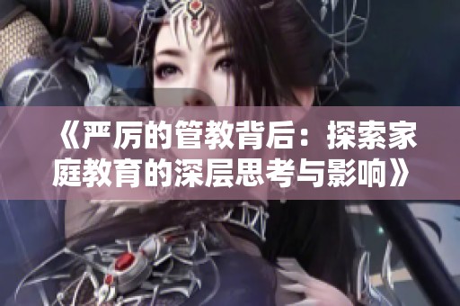 《嚴(yán)厲的管教背后：探索家庭教育的深層思考與影響》