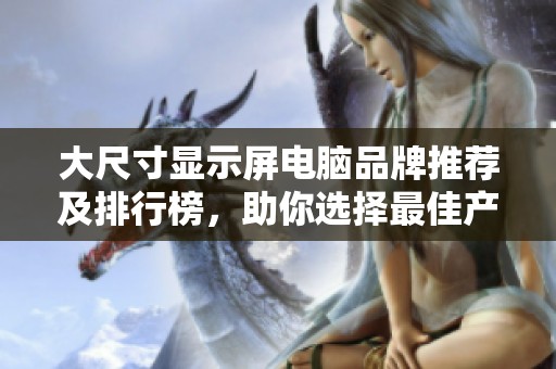 大尺寸顯示屏電腦品牌推薦及排行榜，助你選擇最佳產品