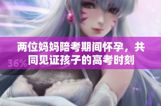 兩位媽媽陪考期間懷孕，共同見證孩子的高考時刻