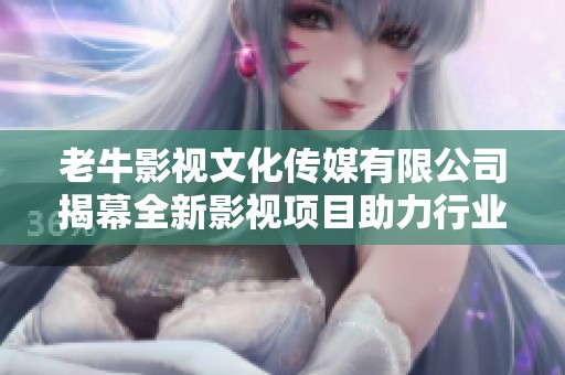 老牛影視文化傳媒有限公司揭幕全新影視項目助力行業發展
