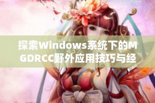 探索Windows系統下的MGDRCC野外應用技巧與經驗分享