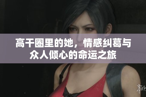 高干圈里的她，情感糾葛與眾人傾心的命運之旅