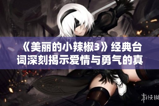 《美麗的小辣椒3》經典臺詞深刻揭示愛情與勇氣的真諦