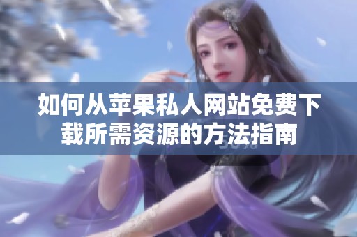 如何從蘋果私人網(wǎng)站免費(fèi)下載所需資源的方法指南