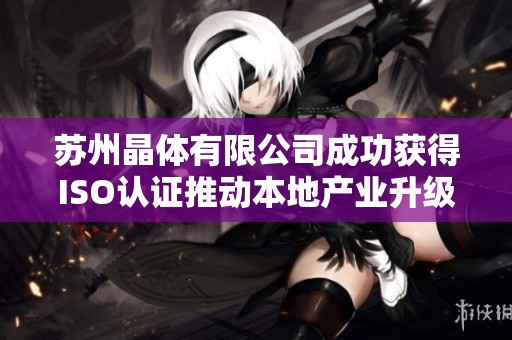蘇州晶體有限公司成功獲得ISO認(rèn)證推動本地產(chǎn)業(yè)升級