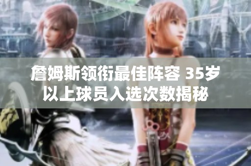 詹姆斯領(lǐng)銜最佳陣容 35歲以上球員入選次數(shù)揭秘