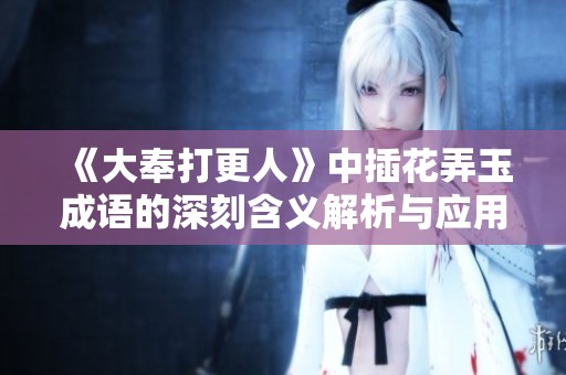 《大奉打更人》中插花弄玉成語的深刻含義解析與應用