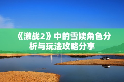 《激戰(zhàn)2》中的雪姨角色分析與玩法攻略分享