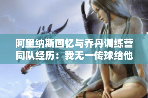 阿里納斯回憶與喬丹訓練營同隊經歷：我無一傳球給他
