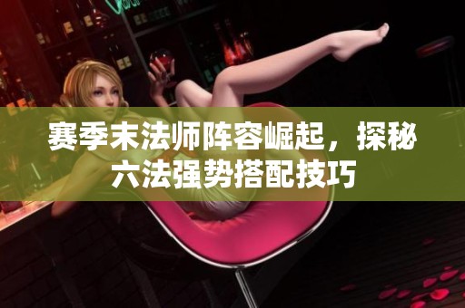 賽季末法師陣容崛起，探秘六法強勢搭配技巧