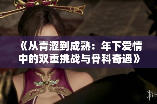 《從青澀到成熟：年下愛情中的雙重挑戰(zhàn)與骨科奇遇》