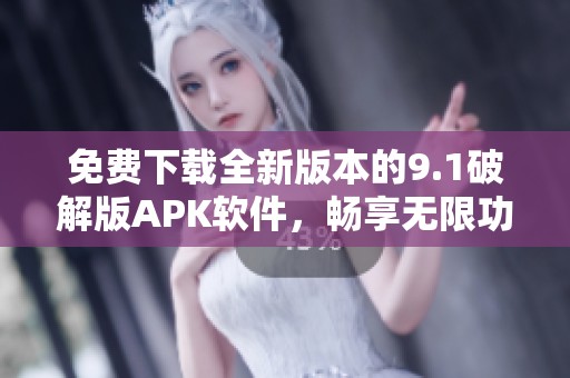 免費下載全新版本的9.1破解版APK軟件，暢享無限功能體驗