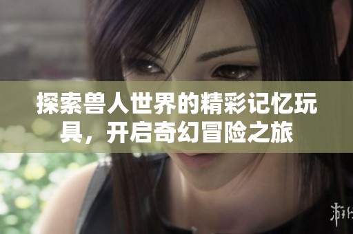 探索獸人世界的精彩記憶玩具，開啟奇幻冒險之旅